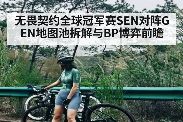 无畏契约全球冠军赛SEN对阵GEN地图池拆解与BP博弈前瞻