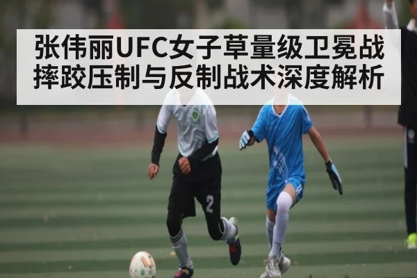 张伟丽UFC女子草量级卫冕战摔跤压制与反制战术深度解析
