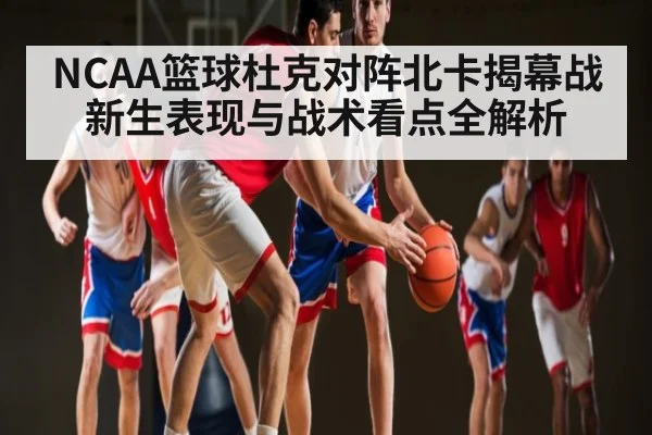 NCAA篮球杜克对阵北卡揭幕战 新生表现与战术看点全解析