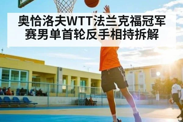 奥恰洛夫WTT法兰克福冠军赛男单首轮反手相持拆解