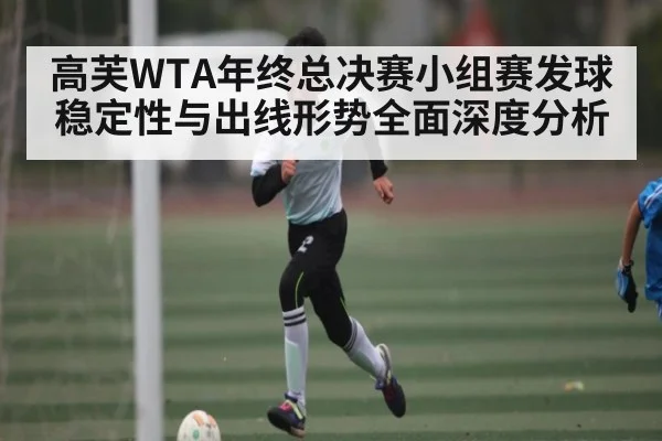 高芙WTA年终总决赛小组赛发球稳定性与出线形势全面深度分析