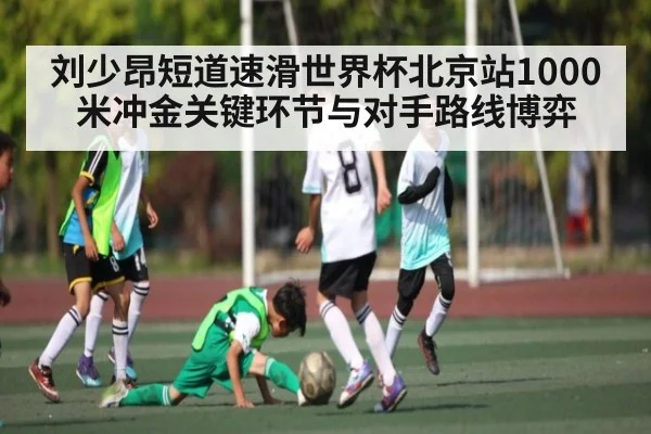 刘少昂短道速滑世界杯北京站1000米冲金关键环节与对手路线博弈