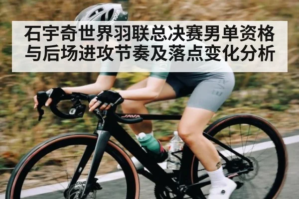 石宇奇世界羽联总决赛男单资格与后场进攻节奏及落点变化分析