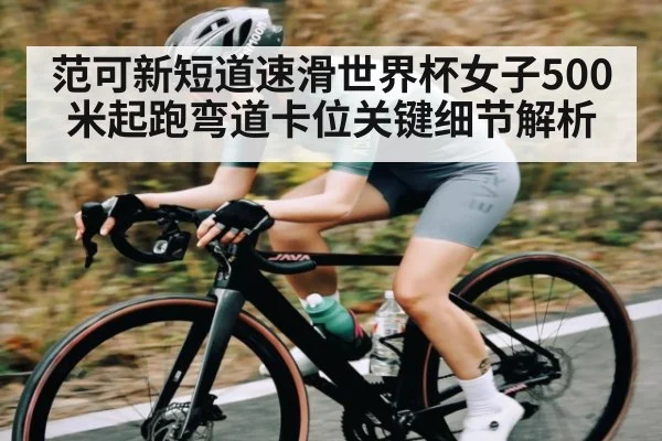 范可新短道速滑世界杯女子500米起跑弯道卡位关键细节解析