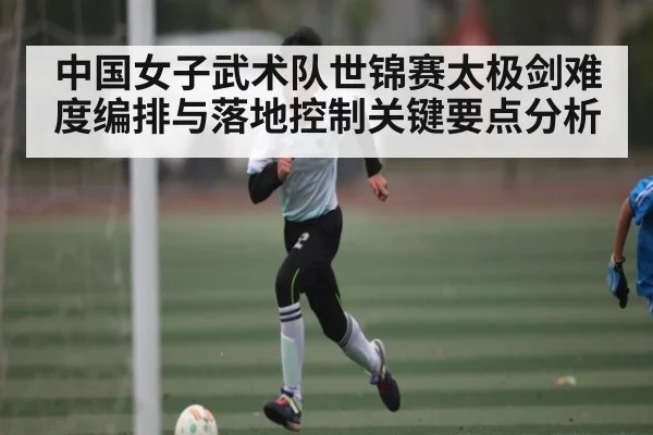 中国女子武术队世锦赛太极剑难度编排与落地控制关键要点分析