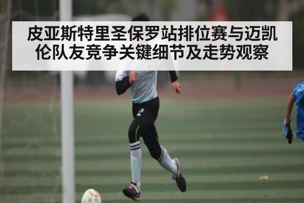 皮亚斯特里圣保罗站排位赛与迈凯伦队友竞争关键细节及走势观察